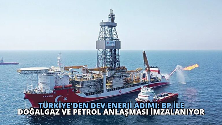 Türkiye’den Dev Enerji Adımı: BP ile Doğalgaz ve Petrol Anlaşması İmzalanıyor