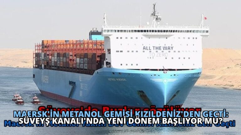 Maersk’in Metanol Gemisi Kızıldeniz’den Geçti: Süveyş Kanalı’nda Yeni Dönem Başlıyor mu?