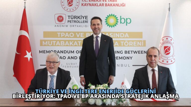 Türkiye ve İngiltere Enerjide Güçlerini Birleştiriyor: TPAO ve BP Arasında Stratejik Anlaşma