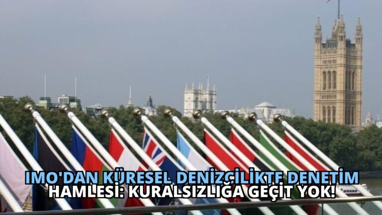 IMO’dan Küresel Denizcilikte Denetim Hamlesi: Kuralsızlığa Geçit Yok!