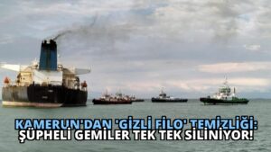 Kamerun’dan ‘Gizli Filo’ Temizliği: Şüpheli Gemiler Tek Tek Siliniyor!