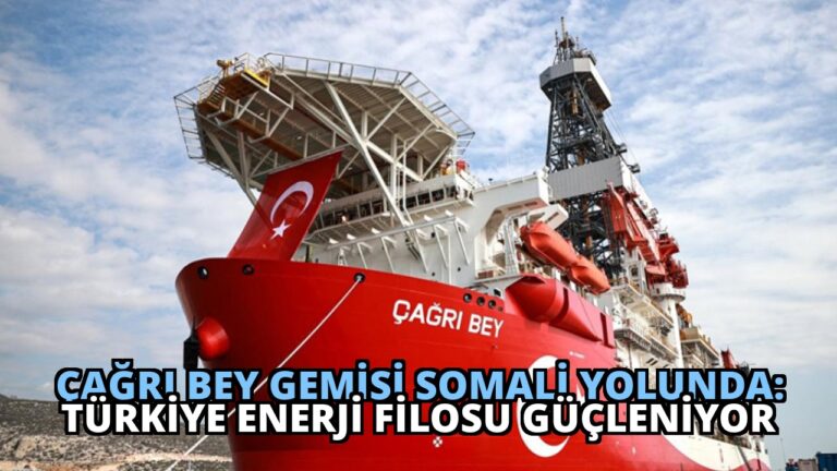 Çağrı Bey Gemisi Somali Yolunda: Türkiye Enerji Filosu Güçleniyor