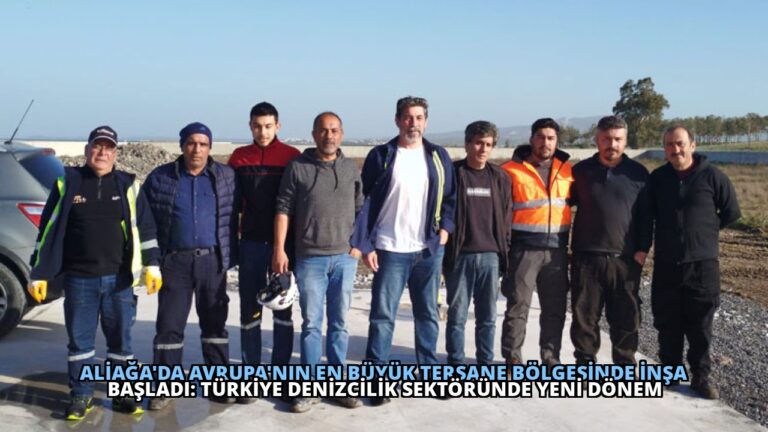 Aliağa’da Avrupa’nın En Büyük Tersane Bölgesinde İnşa Başladı: Türkiye Denizcilik Sektöründe Yeni Dönem
