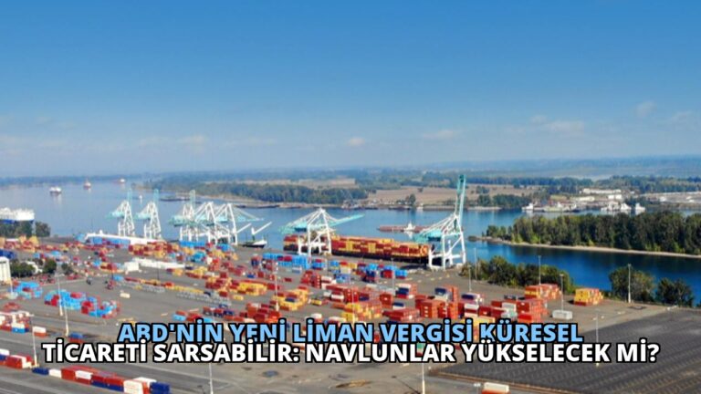 ABD’nin Yeni Liman Vergisi Küresel Ticareti Sarsabilir: Navlunlar Yükselecek mi?