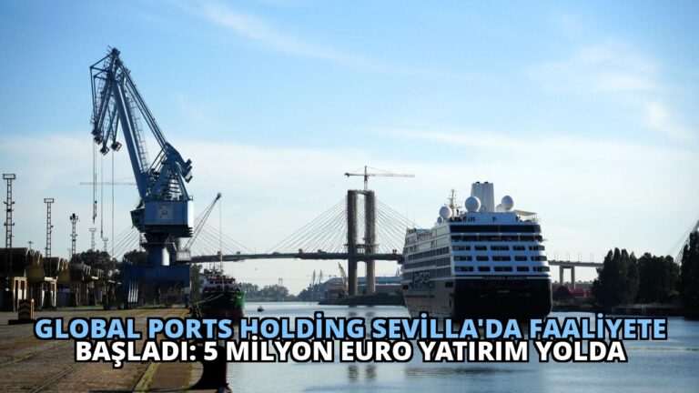 Global Ports Holding Sevilla’da Faaliyete Başladı: 5 Milyon Euro Yatırım Yolda