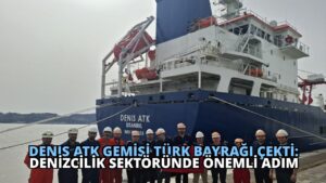 DENIS ATK Gemisi Türk Bayrağı Çekti: Denizcilik Sektöründe Önemli Adım