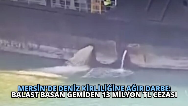 Mersin’de Deniz Kirliliğine Ağır Darbe: Balast Basan Gemiden 13 Milyon TL Cezası