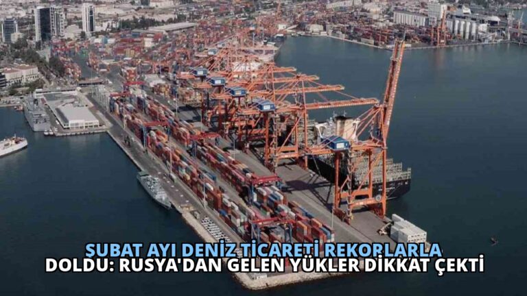 Şubat Ayı Deniz Ticareti Rekorlarla Doldu: Rusya’dan Gelen Yükler Dikkat Çekti