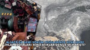 Aliağa’da Gemi Söküm Tesislerinde Yeni Çevre İhlali İddiaları: Kirli Atıklar Denize Mi Karıştı?